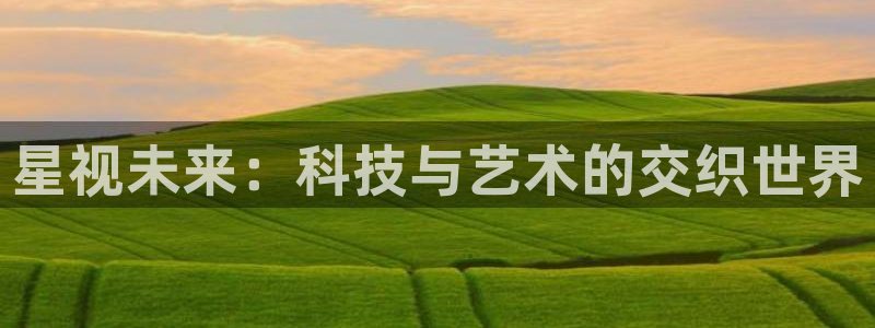 手機極速影院：星視未來：科技與藝術(shù)的交織世界